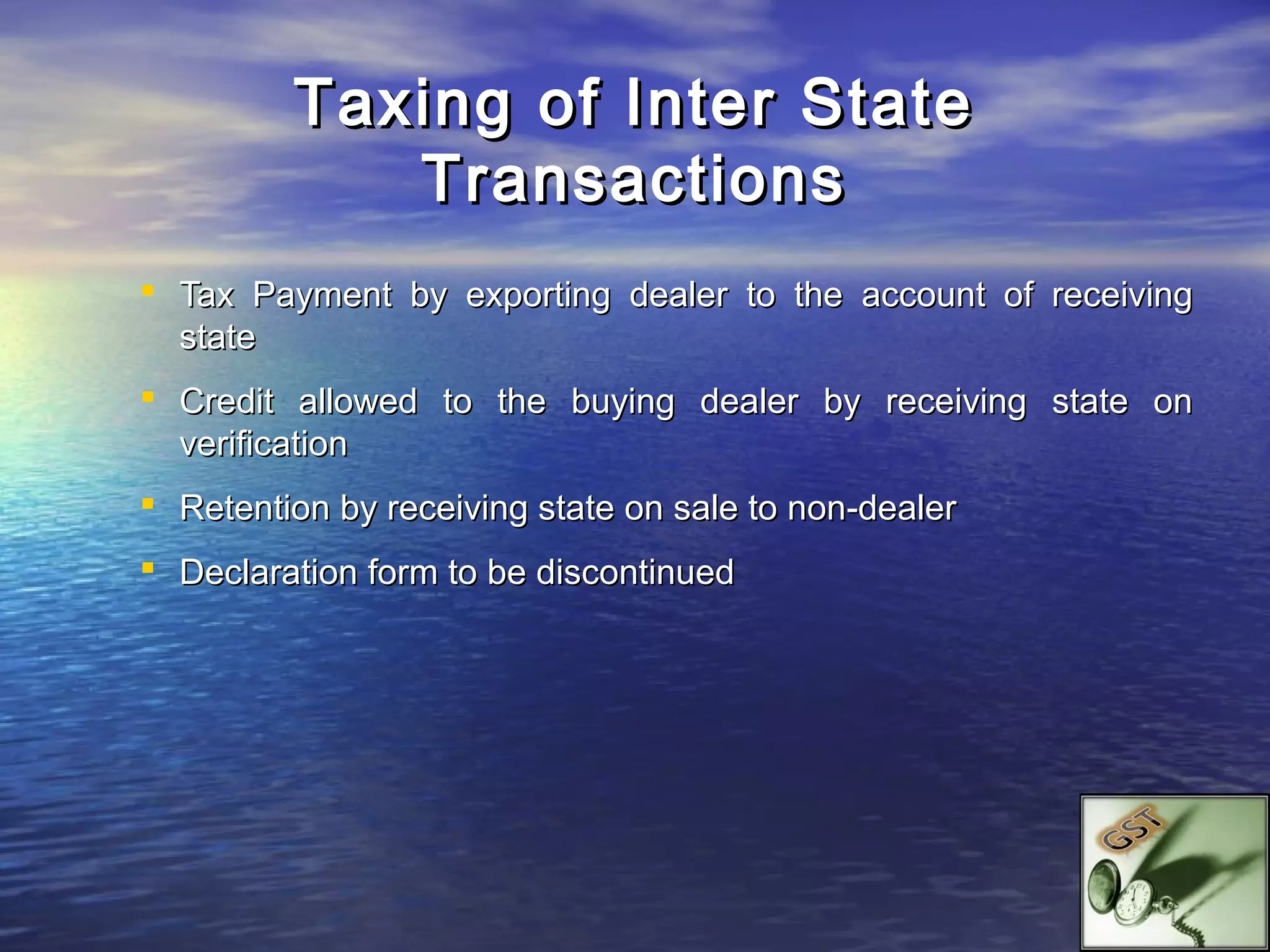 Taxing of Inter State
            Transactions
 Tax Payment by exporting dealer to the account of receiving
  state
 Credit allowed to the buying dealer by receiving state on
  verification
 Retention by receiving state on sale to non-dealer
 Declaration form to be discontinued
 