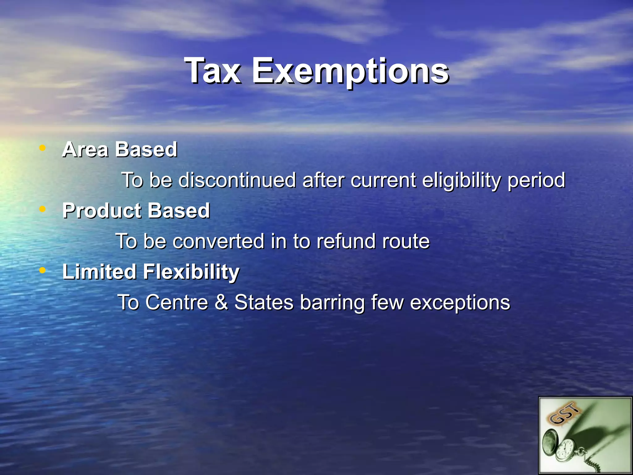 Tax Exemptions

• Area Based
          To be discontinued after current eligibility period
•   Product Based
         To be converted in to refund route
•   Limited Flexibility
         To Centre & States barring few exceptions
 