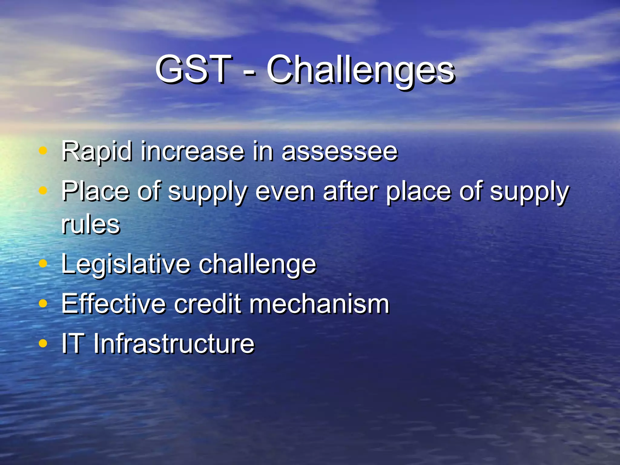 GST - Challenges

• Rapid increase in assessee
• Place of supply even after place of supply
  rules
• Legislative challenge
• Effective credit mechanism
• IT Infrastructure
 