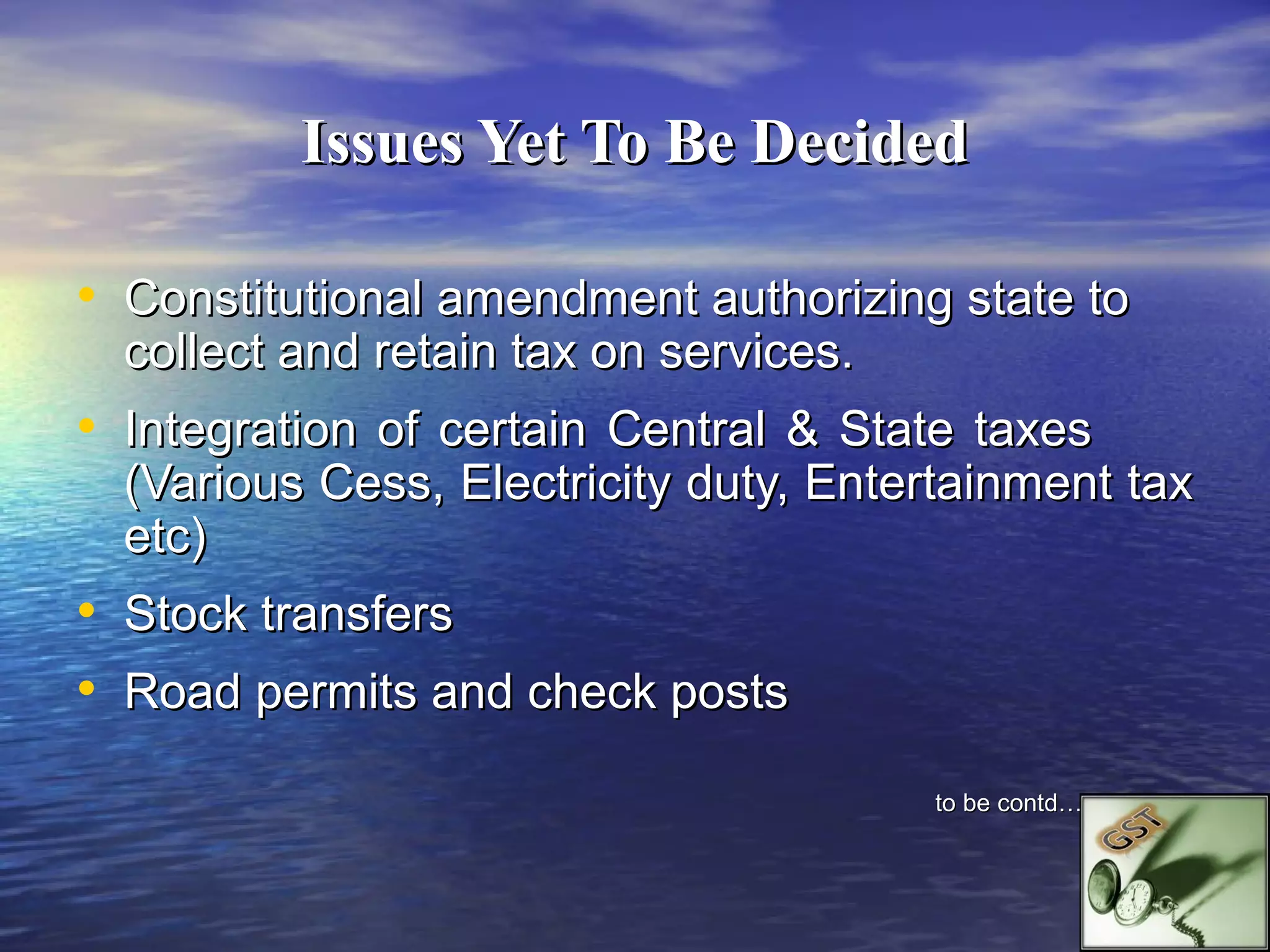 Issues Yet To Be Decided

• Constitutional amendment authorizing state to
  collect and retain tax on services.
• Integration of certain Central & State taxes
  (Various Cess, Electricity duty, Entertainment tax
  etc)
• Stock transfers
• Road permits and check posts
                                        to be contd….
 