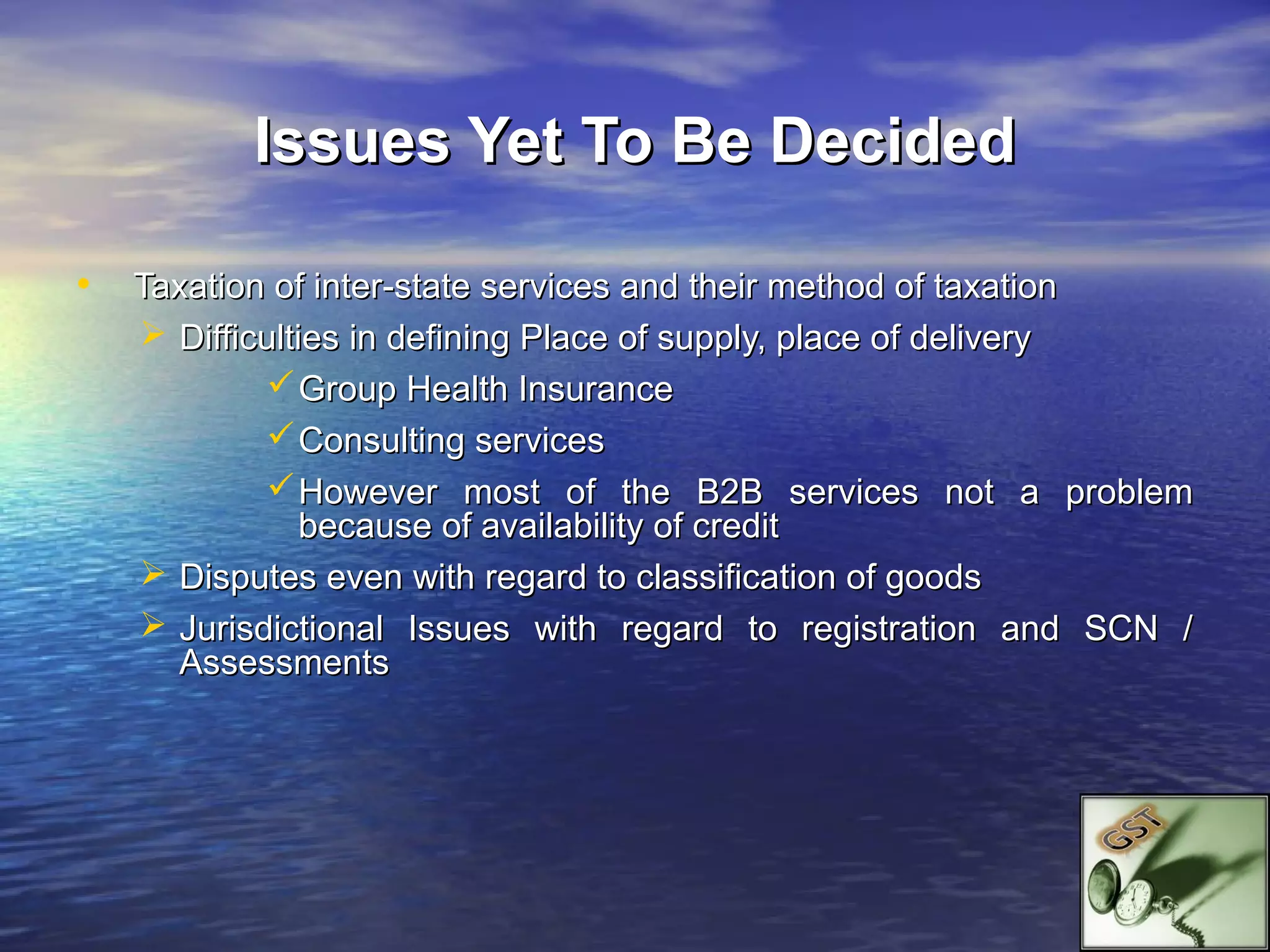 Issues Yet To Be Decided

•   Taxation of inter-state services and their method of taxation
     Difficulties in defining Place of supply, place of delivery
             Group Health Insurance
             Consulting services
             However most of the B2B services not a problem
                because of availability of credit
     Disputes even with regard to classification of goods
     Jurisdictional Issues with regard to registration and SCN /
      Assessments
 