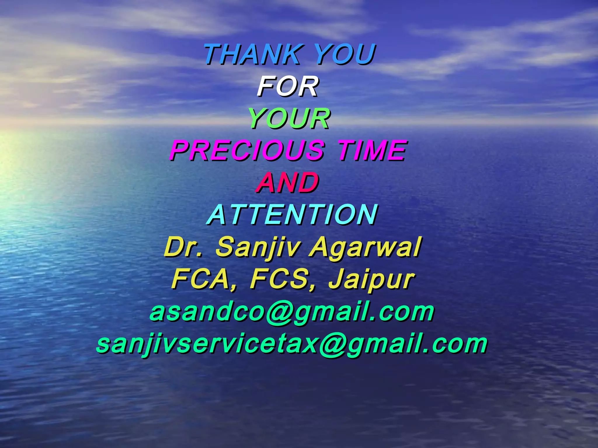 THANK YOU
            FOR
           YOUR
     PRECIOUS TIME
            AND
        ATTENTION
     Dr. Sanjiv Agarwal
      FCA, FCS, Jaipur
    asandco@gmail.com
sanjivservicetax@gmail.com
 