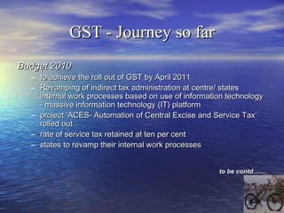 GST - Journey so far
Budget 2012
• No announcement on GST rollout date
• GST to be implemented in consultation with the St...