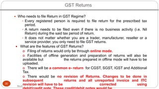 GST Returns
Stuti
22
 Who needs to file Return in GST Regime?
 Every registered person is required to file return for th...