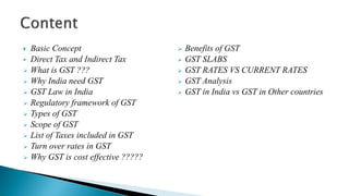  Basic Concept
 Direct Tax and Indirect Tax
 What is GST ???
 Why India need GST
 GST Law in India
 Regulatory frame...