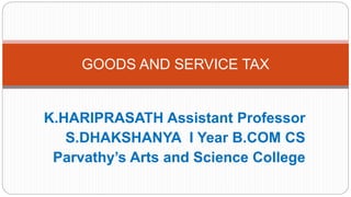 K.HARIPRASATH Assistant Professor
S.DHAKSHANYA I Year B.COM CS
Parvathy’s Arts and Science College
GOODS AND SERVICE TAX
 