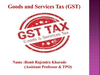 Goods and Services Tax (GST)
Name :Ronit Rajendra Kharade
(Assistant Professor & TPO)
 