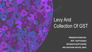 Levy And
Collection Of GST
PRESENTATION BY:
RITI GUPTA(064)
MUSKAN GUPTA(098)
MD GAUHAR NEYAZ (084)
 
