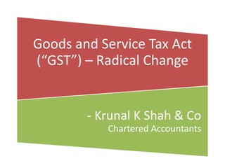 Goods and Service Tax Act
(“GST”) – Radical Change
- Krunal K Shah & Co
Chartered Accountants
 