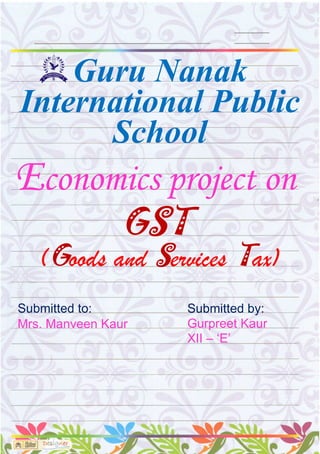 Guru Nanak
International Public
School
Economics project on
GST
(Goods and Services Tax)
Submitted to:
Mrs. Manveen Kaur
Submitted by:
Gurpreet Kaur
XII – ‘E’
 