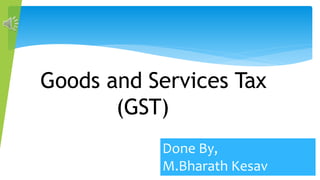 Goods and Services Tax
(GST)
Done By,
M.Bharath Kesav
 