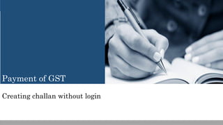 Creating challan without login
Payment of GST
 