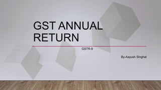 GST ANNUAL
RETURN
GSTR-9
By-Aayush Singhal
 