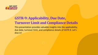 GSTR-9: Applicability, Due Date,
Turnover Limit and Compliance Details
This presentation provides valuable insights into the applicability,
due date, turnover limit, and compliance details of GSTR-9. Let's
dive in!
 