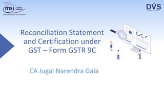 Reconciliation Statement
and Certification under
GST – Form GSTR 9C
CA Jugal Narendra Gala
 