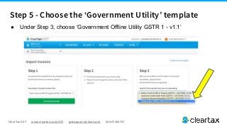 ClearTax GST www.cleartax.com/GST gstsupport@cleartax.in 080-67458707
● Under Step 3, choose ‘Government Offline Utility GSTR 1 - v1.1’
Step 5 - Choose the ‘Government Utility’ template
 