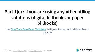 ClearTax GST www.cleartax.com/GST gstsupport@cleartax.in 080-67458707
Use ClearTax’s Easy Excel Templates to fill your data and upload these files on
ClearTax
Part 1(c) : If you are using any other billing
solutions (digital billbooks or paper
billbooks)
 
