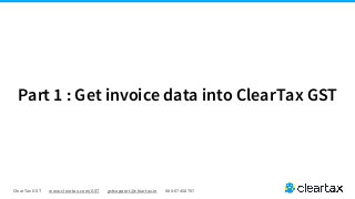 ClearTax GST www.cleartax.com/GST gstsupport@cleartax.in 080-67458707
Part 1 : Get invoice data into ClearTax GST
 