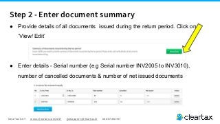 ClearTax GST www.cleartax.com/GST gstsupport@cleartax.in 080-67458707
Step 2 - Enter document summary
● Provide details of all documents issued during the return period. Click on
‘View/ Edit’
● Enter details - Serial number (e.g Serial number INV2005 to INV3010),
number of cancelled documents & number of net issued documents
 