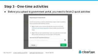 ClearTax GST www.cleartax.com/GST gstsupport@cleartax.in 080-67458707
● Before you upload to government portal, you need to finish 2 quick activities
Step 3 - One-time activities
 