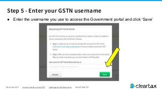 ClearTax GST www.cleartax.com/GST gstsupport@cleartax.in 080-67458707
● Enter the username you use to access the Government portal and click ‘Save’
Step 5 - Enter your GSTN username
 