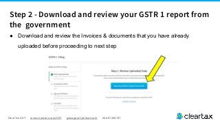 ClearTax GST www.cleartax.com/GST gstsupport@cleartax.in 080-67458707
● Download and review the Invoices & documents that you have already
uploaded before proceeding to next step
Step 2 - Download and review your GSTR 1 report from
the government
 