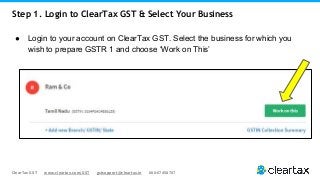 ClearTax GST www.cleartax.com/GST gstsupport@cleartax.in 080-67458707
Step 1. Login to ClearTax GST & Select Your Business
● Login to your account on ClearTax GST. Select the business for which you
wish to prepare GSTR 1 and choose ‘Work on This’
 