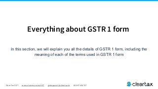 ClearTax GST www.cleartax.com/GST gstsupport@cleartax.in 080-67458707
Everything about GSTR 1 form
In this section, we will explain you all the details of GSTR 1 form, including the
meaning of each of the terms used in GSTR 1 form
 