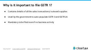 ClearTax GST www.cleartax.com/GST gstsupport@cleartax.in 080-67458707
Why is it important to file GSTR 1?
● Contains details of all the sales transactions/ outward supplies
● Used by the government to auto-populate GSTR 3 and GSTR 2A
● Mandatory to be filed even if no business activity
 