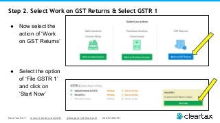 ClearTax GST www.cleartax.com/GST gstsupport@cleartax.in 080-67458707
Step 2. Select Work on GST Returns & Select GSTR 1
● Now select the
action of ‘Work
on GST Returns’
● Select the option
of ‘File GSTR 1’
and click on
‘Start Now’
 