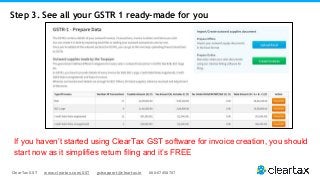 ClearTax GST www.cleartax.com/GST gstsupport@cleartax.in 080-67458707
If you haven’t started using ClearTax GST software for invoice creation, you should
start now as it simplifies return filing and it’s FREE
Step 3. See all your GSTR 1 ready-made for you
 