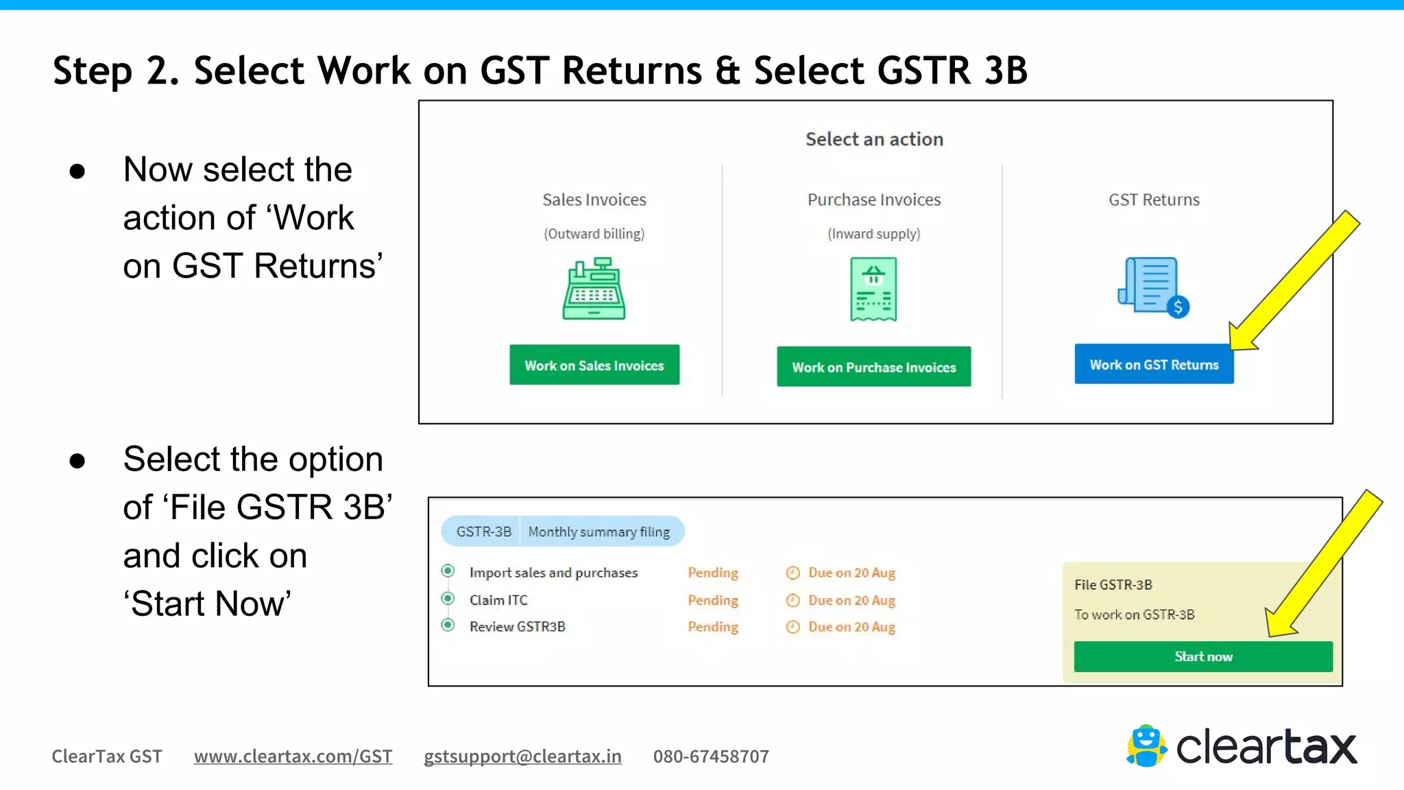 ClearTax GST www.cleartax.com/GST gstsupport@cleartax.in 080-67458707
Step 2. Select Work on GST Returns & Select GSTR 3B
● Now select the
action of ‘Work
on GST Returns’
● Select the option
of ‘File GSTR 3B’
and click on
‘Start Now’
 