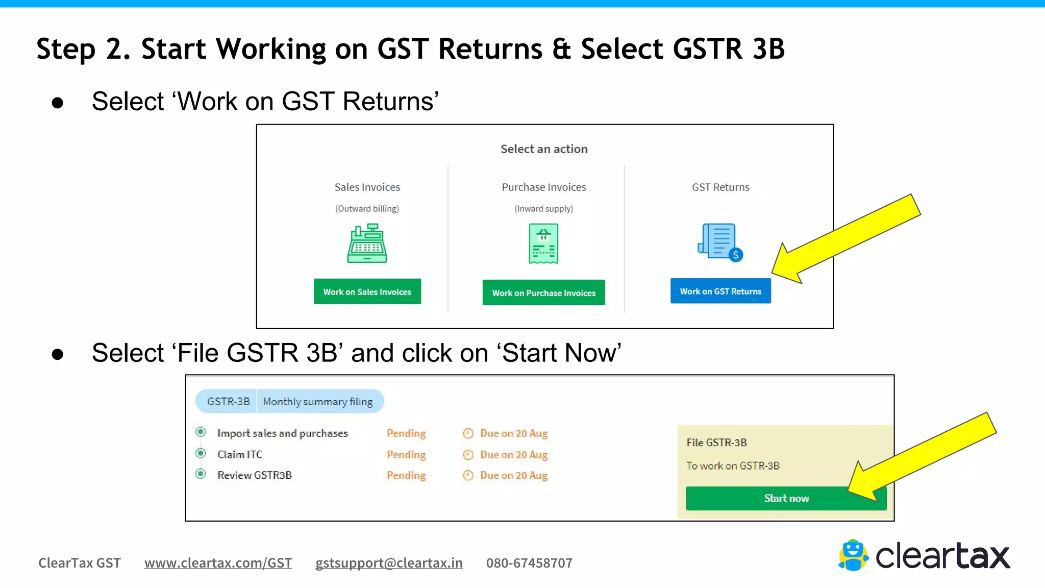 ClearTax GST www.cleartax.com/GST gstsupport@cleartax.in 080-67458707
Step 2. Start Working on GST Returns & Select GSTR 3B
● Select ‘Work on GST Returns’
● Select ‘File GSTR 3B’ and click on ‘Start Now’
 