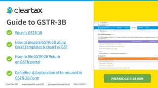 ClearTax GST www.cleartax.com/GST gstsupport@cleartax.in 080-67458707
What is GSTR-3B
How to prepare GSTR-3B using
Excel Templates & ClearTax GST
How to file GSTR-3B Return
on GSTN portal
Definition & Explanation of terms used in
GSTR-3B Form
Guide to GSTR-3B
PREPARE GSTR-3B NOW
 