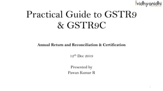 Practical Guide to GSTR9
& GSTR9C
Annual Return and Reconciliation & Certification
12th Dec 2019
Presented by
Pawan Kumar R
1
 