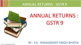 Let us understand the GST
BY : CA - RAMANDEEP SINGH BHATIA
ANNUAL RETURNS : GSTR 9
ANNUAL RETURNS :
GSTR 9
 