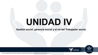 El uso y reproducción de este material es exclusivamente para usos didácticos www.ceuss.edu.mx
UNIDAD IV
Gestión social, gerencia social y el rol del Trabajador social.
 