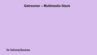 Gstreamer – Multimedia Stack
Dr. Selvaraj Kesavan
 