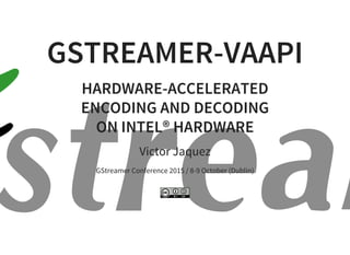 GSTREAMER-VAAPI
HARDWARE-ACCELERATED
ENCODING AND DECODING
ON INTEL® HARDWARE
Victor Jaquez
GStreamer Conference 2015 / 8-9 October (Dublin)
 