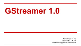 GStreamer 1.0
Atmark-techno Inc.
Dev, ShotaTAMURA
shota.tamura@atmark-techno.com
 