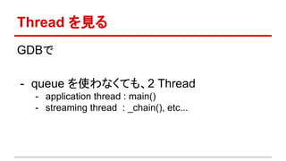 Thread を見る
GDBで
- queue を使わなくても、2 Thread
- application thread : main()
- streaming thread : _chain(), etc...
 