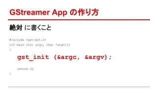 絶対 に書くこと
#include <gst/gst.h>
int main (int argc, char *argv[])
{
gst_init (&argc, &argv);
return 0;
}
GStreamer App の作り方
 