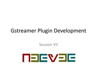 Gstreamer Plugin Development
Session VII
 