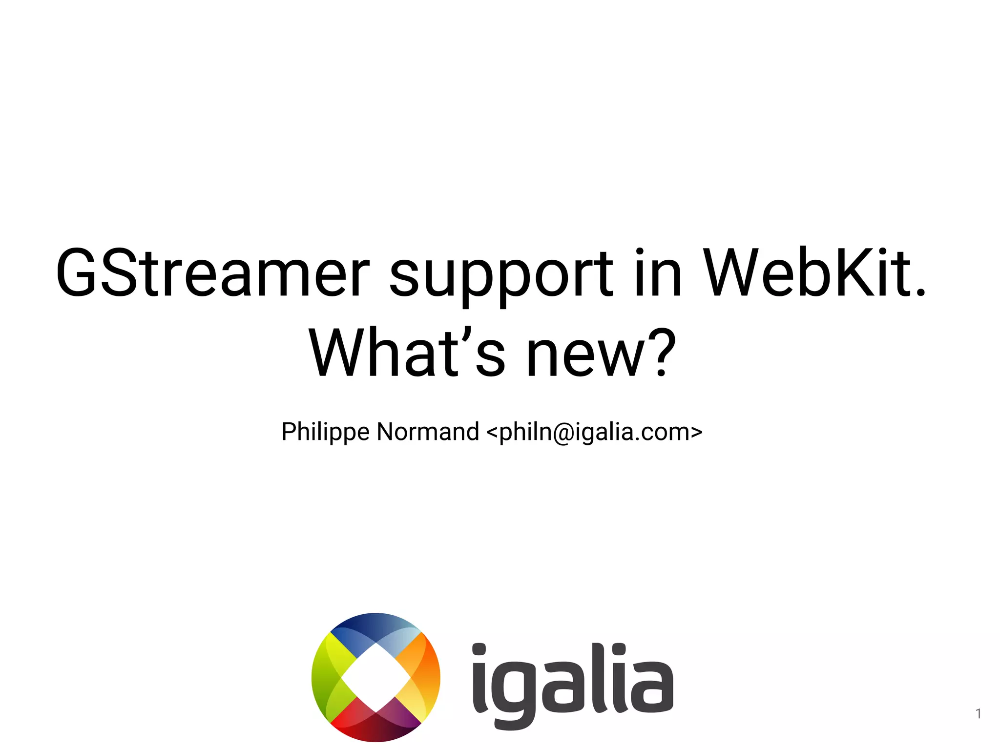 GStreamer support in WebKit.
What’s new?
Philippe Normand <philn@igalia.com>
1
 