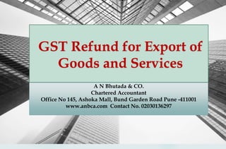 GST Refund for Export of
Goods and Services
A N Bhutada & CO.
Chartered Accountant
Office No 145, Ashoka Mall, Bund Garden Road Pune -411001
www.anbca.com Contact No. 02030136297
 