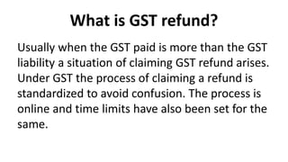 What is GST refund?
Usually when the GST paid is more than the GST
liability a situation of claiming GST refund arises.
Un...