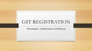 GST REGISTRATION
Presenting by : chandra kumar l and Manju g
 