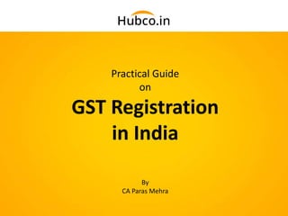 Practical Guide
on
GST Registration
in India
By
CA Paras Mehra
 