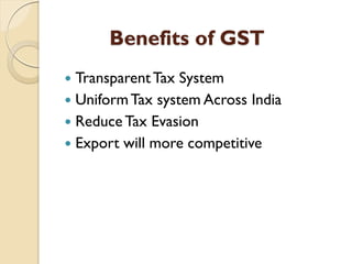 Benefits of GST
 TransparentTax System
 UniformTax system Across India
 Reduce Tax Evasion
 Export will more competitive
 