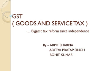 GST
( GOODS AND SERVICETAX )
… Biggest tax reform since independence
By – ARPIT SHARMA
ADITYA PRATAP SINGH
ROHIT KUMAR
 
